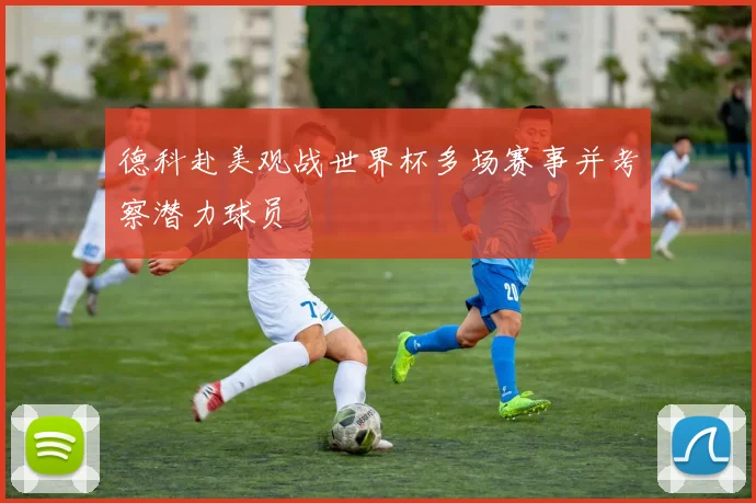 德科赴美观战世界杯多场赛事并考察潜力球员
