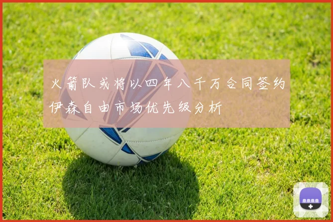 火箭队或将以四年八千万合同签约伊森自由市场优先级分析