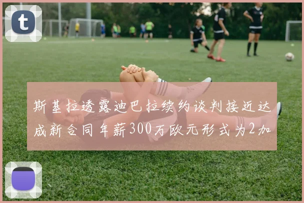 斯基拉透露迪巴拉续约谈判接近达成新合同年薪300万欧元形式为2加1