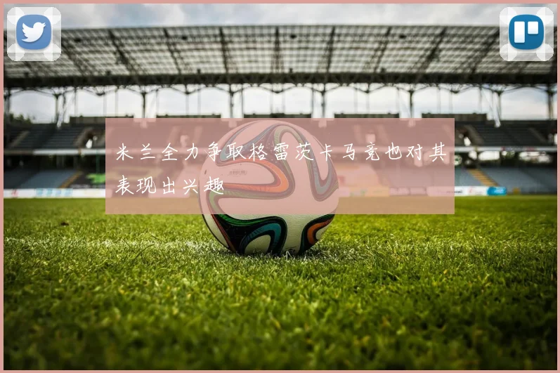 米兰全力争取格雷茨卡马竞也对其表现出兴趣