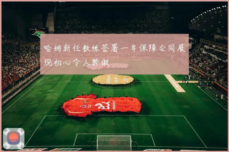 哈姆新任教练签署一年保障合同展现初心令人骄傲