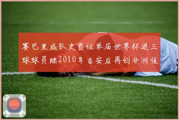 赛巴里成队史首位单届世界杯进三球球员继2010年吉安后再创非洲佳绩