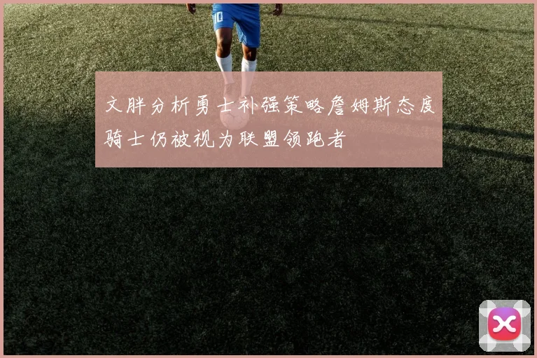 文胖分析勇士补强策略詹姆斯态度骑士仍被视为联盟领跑者