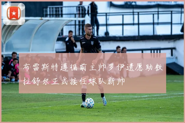 布雷斯特遵循前主帅罗伊遗愿助教拉舒尔正式接任球队新帅