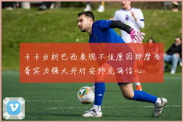 卡卡分析巴西表现不佳原因称摩洛哥实力强大并对安帅充满信心
