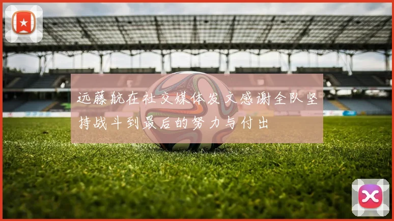 远藤航在社交媒体发文感谢全队坚持战斗到最后的努力与付出