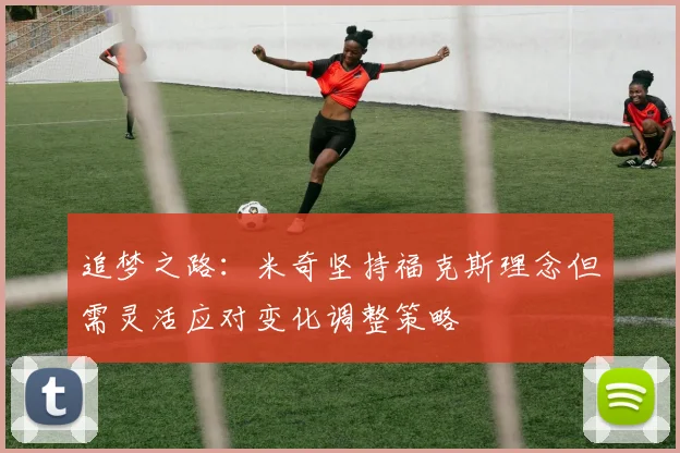 追梦之路：米奇坚持福克斯理念但需灵活应对变化调整策略
