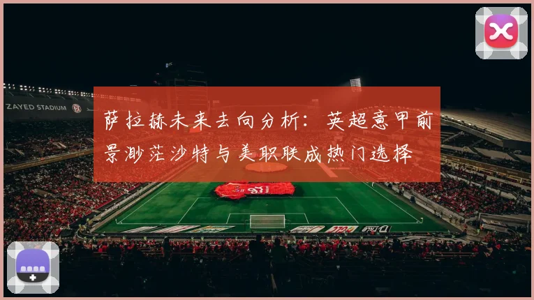 萨拉赫未来去向分析：英超意甲前景渺茫沙特与美职联成热门选择