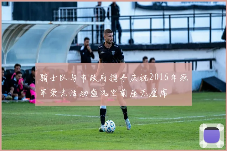 骑士队与市政府携手庆祝2016年冠军荣光活动盛况空前座无虚席