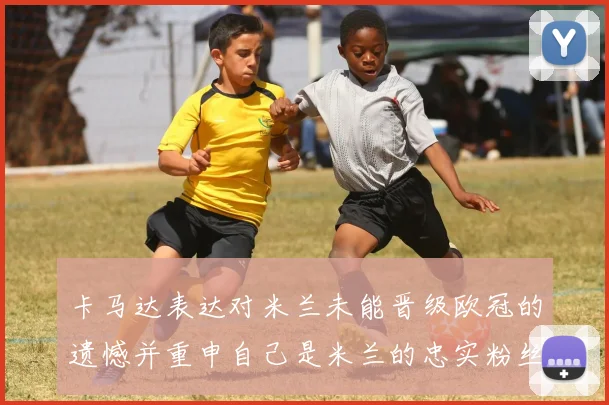 卡马达表达对米兰未能晋级欧冠的遗憾并重申自己是米兰的忠实粉丝