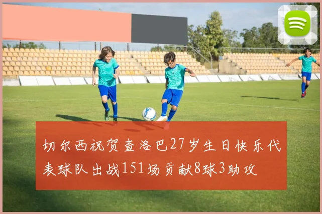 切尔西祝贺查洛巴27岁生日快乐代表球队出战151场贡献8球3助攻